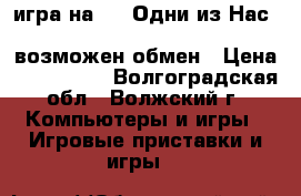 игра на PS4 Одни из Нас    battlefield hardline   возможен обмен › Цена ­ 1300-800 - Волгоградская обл., Волжский г. Компьютеры и игры » Игровые приставки и игры   